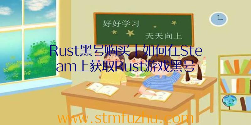 Rust黑号购买|如何在Steam上获取Rust游戏黑号